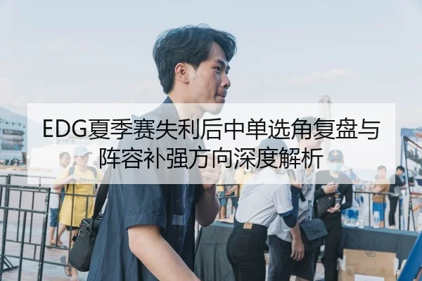 EDG夏季赛失利后中单选角复盘与阵容补强方向深度解析