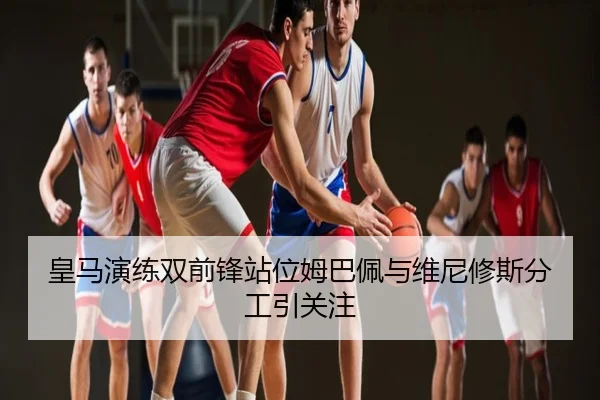 皇马演练双前锋站位姆巴佩与维尼修斯分工引关注