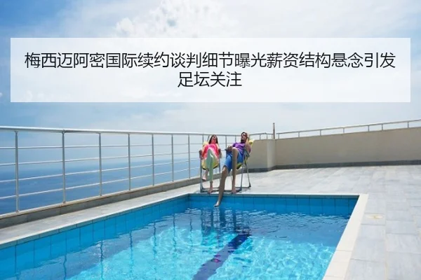 梅西迈阿密国际续约谈判细节曝光薪资结构悬念引发足坛关注