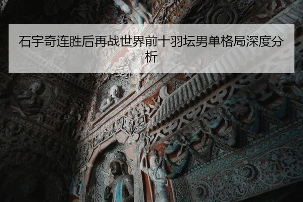 石宇奇连胜后再战世界前十羽坛男单格局深度分析
