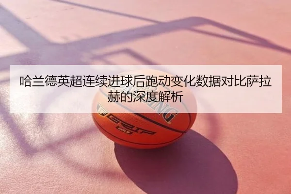 哈兰德英超连续进球后跑动变化数据对比萨拉赫的深度解析